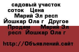 садовый участок 6-соток › Цена ­ 100 000 - Марий Эл респ., Йошкар-Ола г. Другое » Продам   . Марий Эл респ.,Йошкар-Ола г.